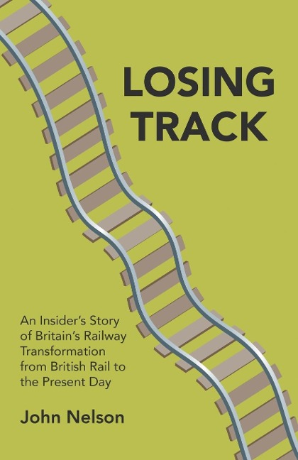 Losing Track: An Insiders Story of Britains Railway Transformation from British Rail to the Present Day