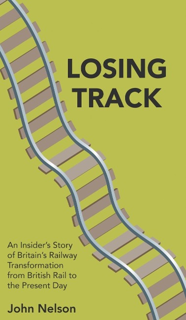 Losing Track: An Insiders Story of Britains Railway Transformation from British Rail to the Present Day