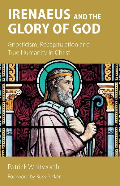 Irenaeus and the Glory of God: Gnosticism, Recapitulation and True Humanity in Christ