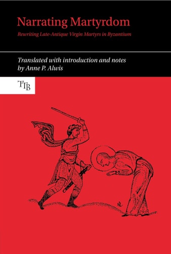 Narrating Martyrdom Rewriting Late-antique Virgin Martyrs in Byzantium