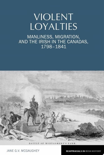 Violent Loyalties Manliness, Migration, and the Irish in the Canadas, 1798-1841