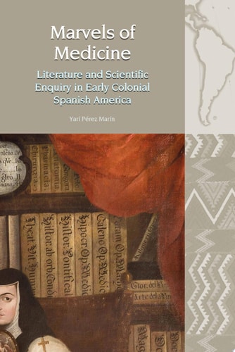 Marvels of Medicine Literature and Scientific Enquiry in Early Colonial Spanish America
