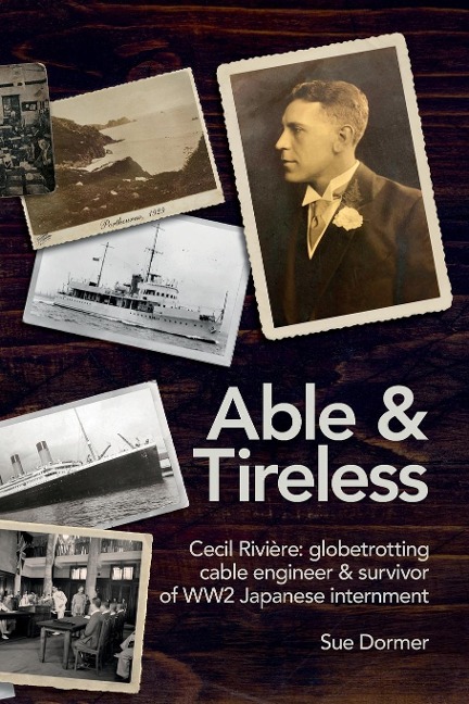 Able & Tireless: Cecil Rivière (1894 - 1993): the fascinating life of a globetrotting Cable Engineer & survivor of WW2 Japanese internment