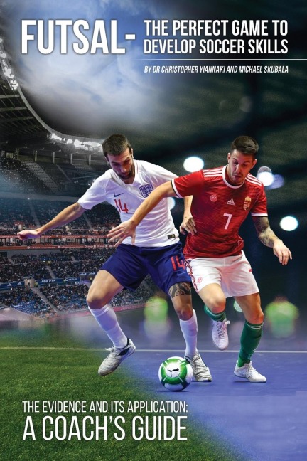 Futsal - The Perfect Game to Develop Soccer Skills: The Evidence and its Application - A Coachs Guide