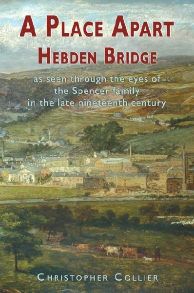 A Place Apart: Hebden Bridge as seen through the eyes of the Spencer family in the late 19th century