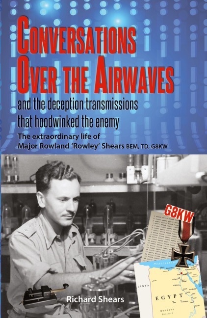 Conversations over the Airwaves  ... and the deception transmissions that hoodwinked the enemy: The extraordinary life of Major Rowland 'Rowley' Shears, BEM, TD, G8KW