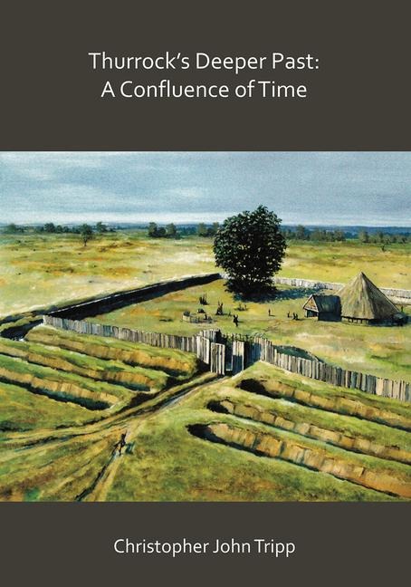 Thurrocks Deeper Past: A Confluence of Time: The archaeology of the borough of Thurrock, Essex, from the last Ice Age to the establishment of the English kingdoms