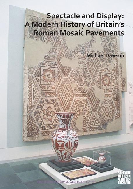 Spectacle and Display: A Modern History of Britains Roman Mosaic Pavements