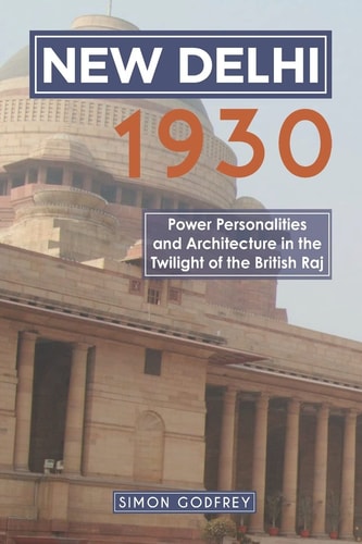 New Delhi 1930 Power, Personalities and Architecture in the Twilight of the British Raj