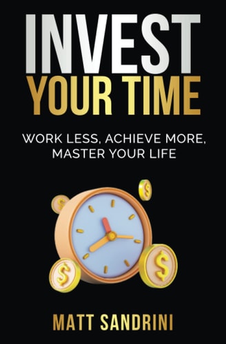 Invest Your Time Work Less, Achieve More, Master Your Life