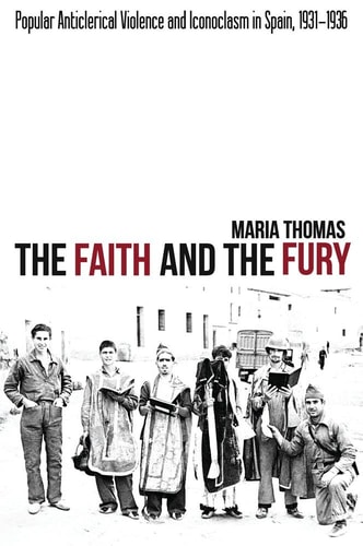 The Faith and the Fury Popular Anticlerical Violence and Iconoclasm in Spain, 1931-1936
