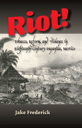 Riot! Tobacco, Reform, and Violence in Eighteenth-Century Papantla, Mexico