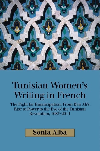 Tunisian Women's Writing in French The Fight for Emancipation : from Ben Ali's Rise to Power to the Eve of the Tunisian Revolution, 1987-2011