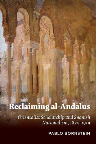 Reclaiming Al-Andalus Orientalist Scholarship and Spanish Nationalism, 1875-1919