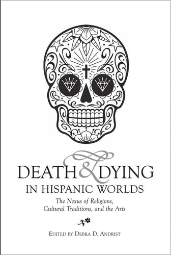 Death & Dying in Hispanic Worlds The Nexus of Religions, Cultural Traditions, and the Arts