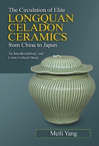 The Circulation of Elite Longquan Celadon Ceramics from China to Japan An Interdisciplinary and Cross-Cultural Study