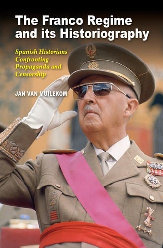 The Franco Regime and Its Historiography Spanish Historians Confronting Propaganda and Censorship