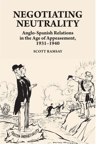 Negotiating Neutrality Anglo-Spanish Relations in the Age of Appeasement, 1931-1940