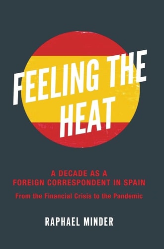 Feeling the Heat A Decade as a Foreign Correspondent in Spain : from the Financial Crisis to the Pandemic