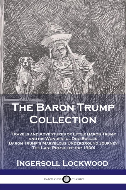 The Baron Trump Collection: Travels and Adventures of Little Baron Trump and his Wonderful Dog Bulger, Baron Trumps Marvelous Underground Journey, The Last President (or 1900)