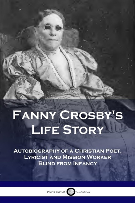 Fanny Crosbys Life Story: Autobiography of a Christian Poet, Lyricist and Mission Worker Blind from Infancy