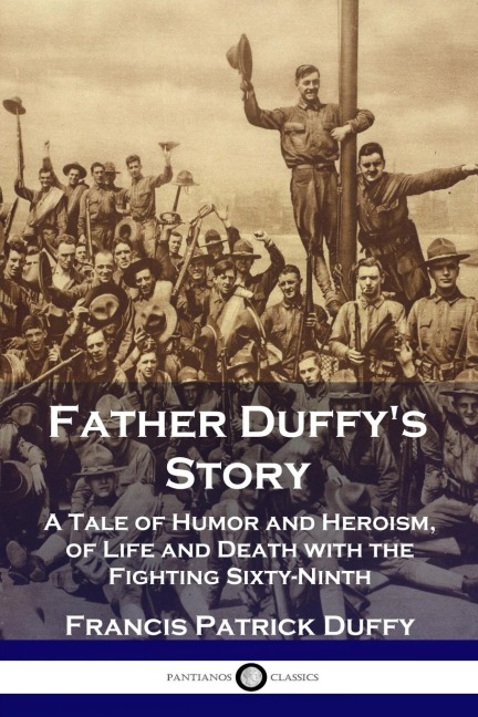 Father Duffys Story: A Tale of Humor and Heroism, of Life and Death with the Fighting Sixty-Ninth