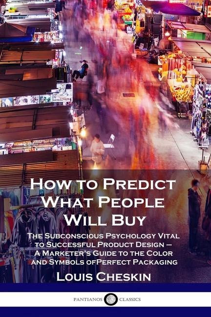 How to Predict What People Will Buy: The Subconscious Psychology Vital to Successful Product Design - A Marketers Guide to the Color and Symbols of Perfect Packaging