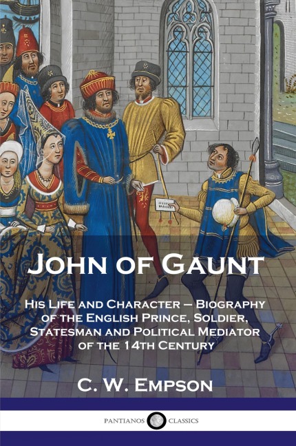 John of Gaunt: His Life and Character - Biography of the English Prince, Soldier, Statesman and Political Mediator of the 14th Century
