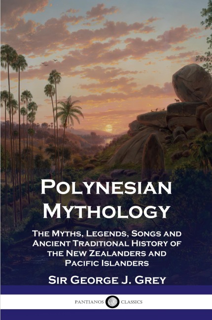 Polynesian Mythology: The Myths, Legends, Songs and Ancient Traditional History of the New Zealanders and Pacific Islanders