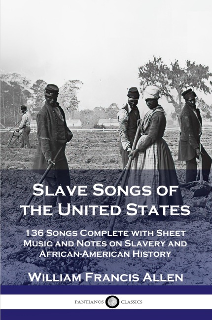 Slave Songs of the United States: 136 Songs Complete with Sheet Music and Notes on Slavery and African-American History