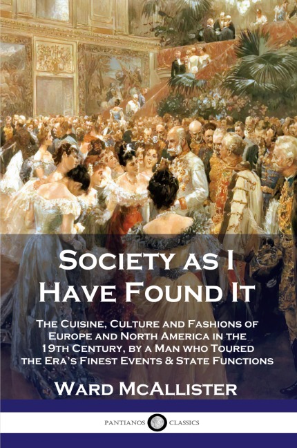 Society as I Have Found It: The Cuisine, Culture and Fashions of Europe and North America in the 19th Century, by a Man who Toured the Eras Finest Events and State Functions