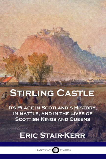 Stirling Castle: Its Place in Scotlands History, in Battle, and in the Lives of Scottish Kings and Queens