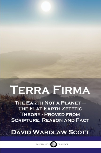 Terra Firma: The Earth Not a Planet - The Flat Earth Zetetic Theory - Proved from Scripture, Reason and Fact