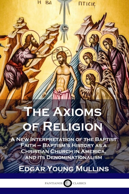 The Axioms of Religion: A New Interpretation of the Baptist Faith - Baptisms History as a Christian Church in America, and its Denominationalism