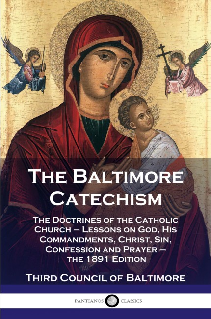 The Baltimore Catechism: The Doctrines of the Catholic Church - Lessons on God, His Commandments, Christ, Sin, Confession and Prayer - the 1891 Edition