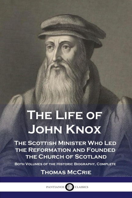 The Life of John Knox: The Scottish Minister Who Led the Reformation and Founded the Church of Scotland - Both Volumes of the Historic Biography, Complete
