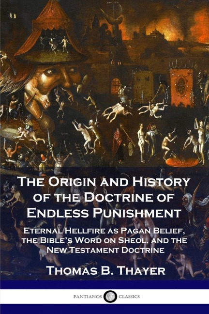 The Origin and History of the Doctrine of Endless Punishment: Eternal Hellfire as Pagan Belief, the Bibles Word on Sheol, and the New Testament Doctrine