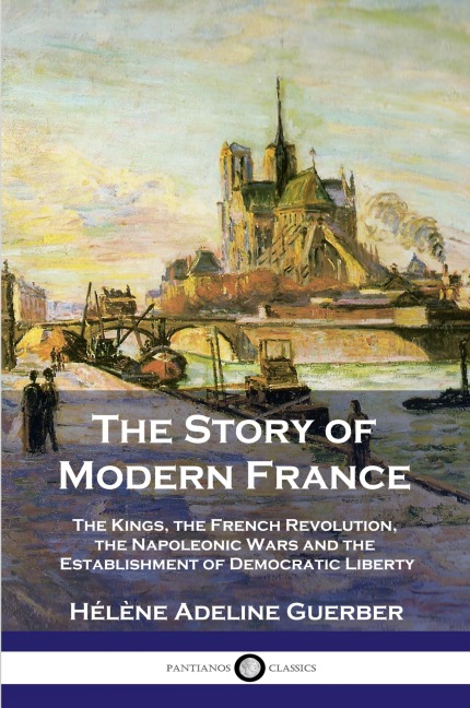 The Story of Modern France: The Kings, the French Revolution, the Napoleonic Wars and the Establishment of Democracy and Liberty