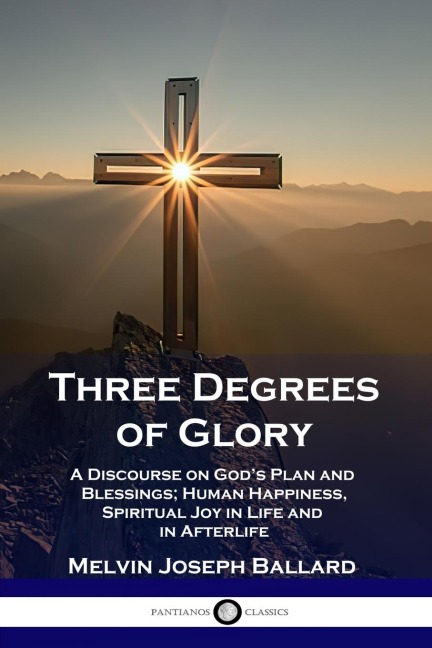 Three Degrees of Glory: A Discourse on Gods Plan and Blessings; Human Happiness and Spiritual Joy in Life and in Afterlife