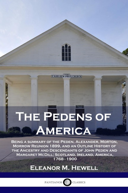 The Pedens of America: Being a summary of the Peden, Alexander, Morton, Morrow Reunion 1899, and an Outline History of the Ancestry and Descendants of John Peden and Margaret McDill; Scotland, Ireland, America, 1768 - 1900