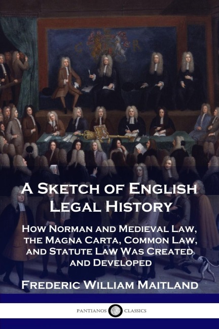 A Sketch of English Legal History: How Norman and Medieval Law, the Magna Carta, Common Law and Statute Law  Was Created and Developed