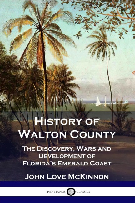 History of Walton County: The Discovery, Wars and Development of Floridas Emerald Coast