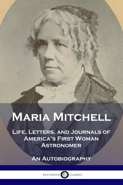 Maria Mitchell: Life, Letters, and Journals of Americas First Woman Astronomer - An Autobiography