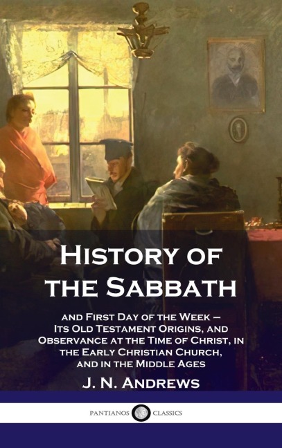 History of the Sabbath: and First Day of the Week - Its Old Testament Origins, and Observance at the Time of Christ, in the Early Christian Ch