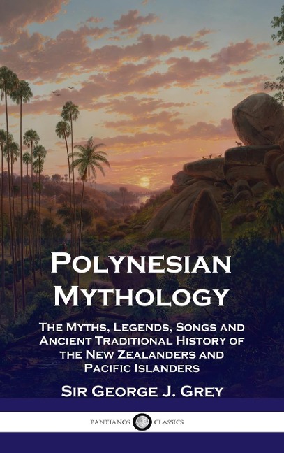Polynesian Mythology: The Myths, Legends, Songs and Ancient Traditional History of the New Zealanders and Pacific Islanders
