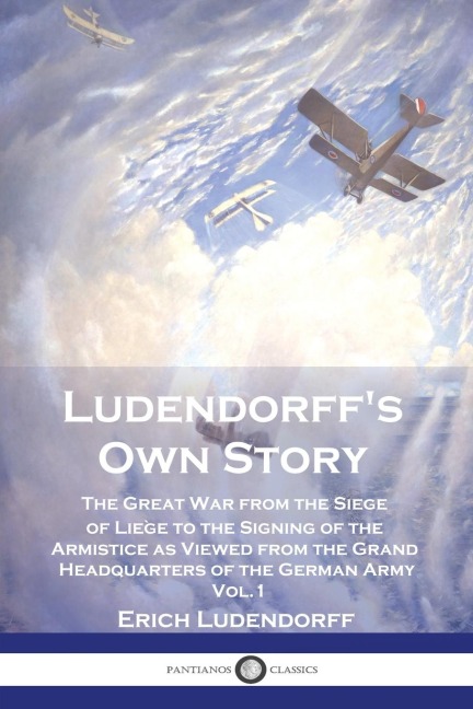 Ludendorffs Own Story: The Great War from the Siege of Liège to the Signing of the Armistice as Viewed from the Grand Headquarters of the German Army - Vol. 1