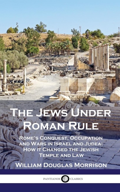 The Jews Under Roman Rule: Romes Conquest, Occupation and Wars in Israel and Judea; How it Changed the Jewish Temple and Law