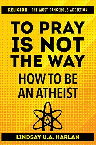To Pray Is Not the Way - How to Be an Atheist Religion - The Most Dangerous Addiction