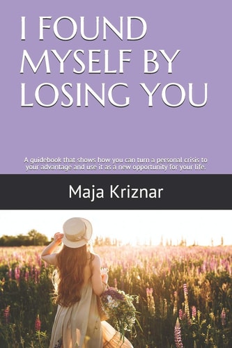 I Found Myself by Losing You A Guidebook That Shows How You Can Turn a Personal Crisis to Your Advantage and Use It As a New Opportunity for Your Life