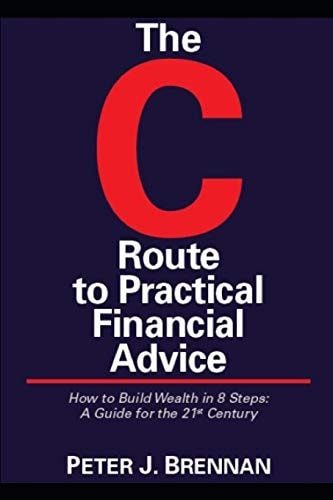 The C Route to Practical Financial Advice How to Build Wealth in 8 Steps: a Guide for the 21st Century